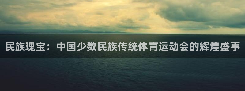 一竞技官方正版app官方：民族瑰宝：中国少数民族传统体育运动