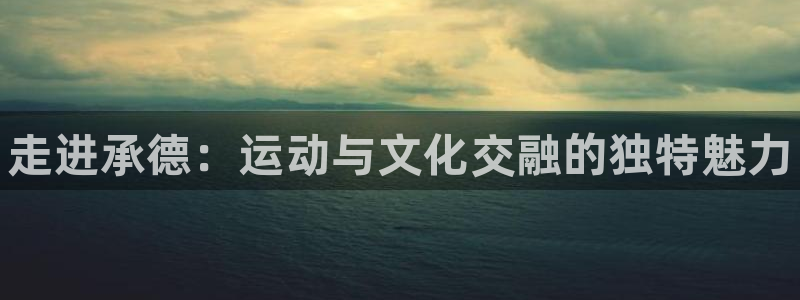 一竞技官方平台体育：走进承德：运动与文化交融的独特魅力
