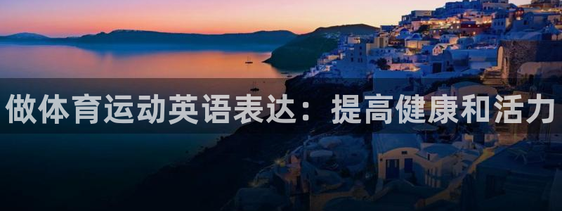 一竞技官网下载平台：做体育运动英语表达：提高健康和活力