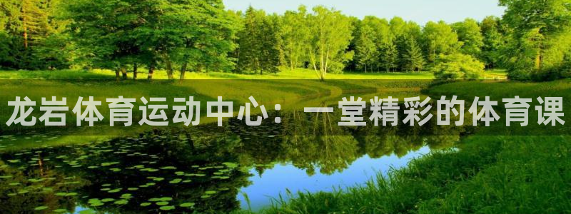 注册一竞技官方正版app：龙岩体育运动中心：一堂精彩的体育课