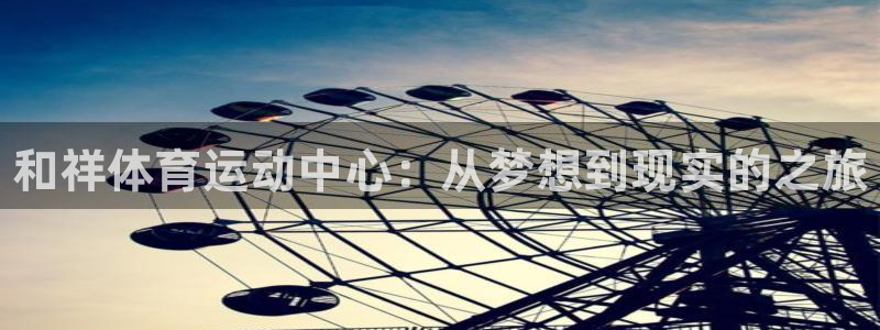 一竞技官网下载软件：和祥体育运动中心：从梦想到现实的