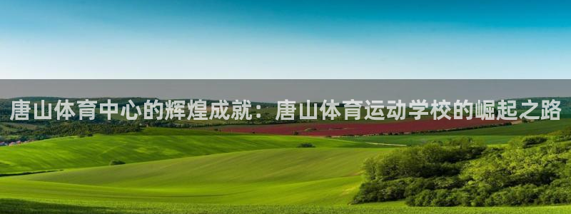 一竞技官网下载招商：唐山体育中心的辉煌成就：唐山体育