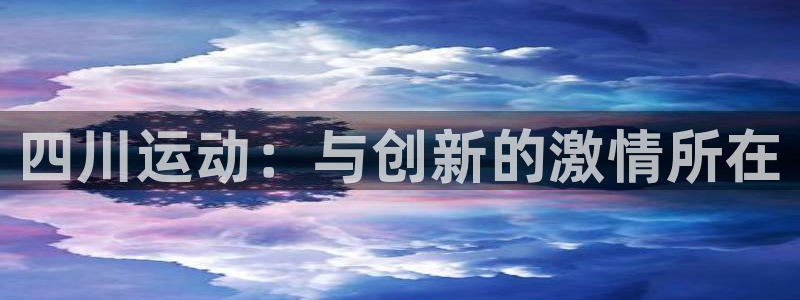 一竞技官网下载平台注册：四川运动：与创新的激情所在