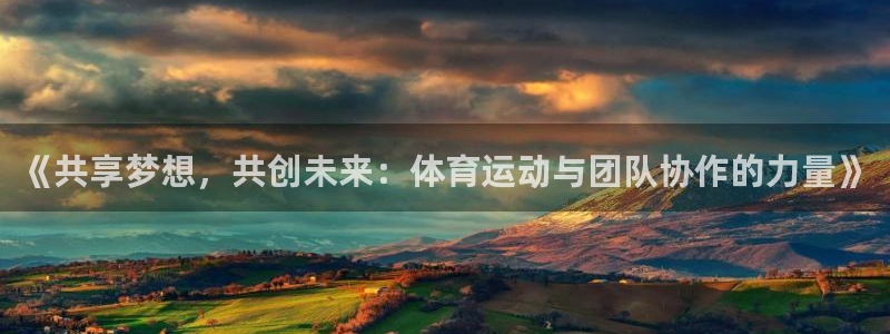 一竞技官网下载招商电话地址是多少：《共享梦想，共创未来：体育