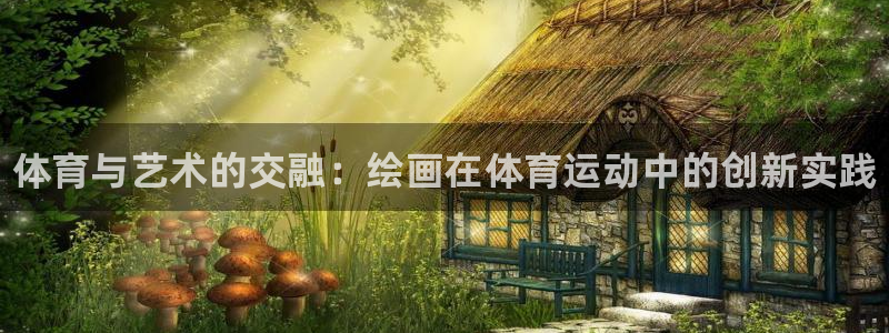 一竞技官方正版app官网：体育与艺术的交融：绘画在体育运动中