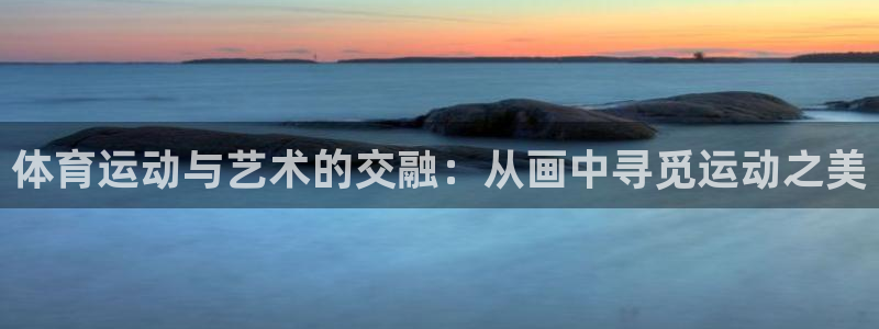 一竞技官网下载官方客服电话：体育运动与艺术的交融：从