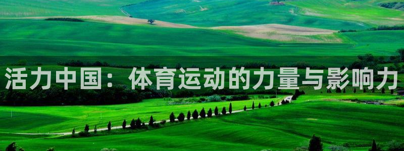 一竞技官网下载平台：活力中国：体育运动的力量与影响力