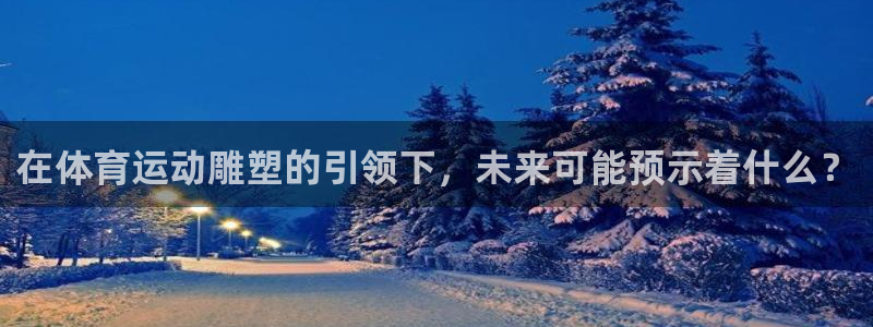 一竞技入口：在体育运动雕塑的引领下，未来可能预示着什么？