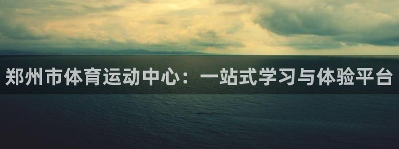  一竞技官网登录入口：郑州市体育运动中心：一站式学习与体验平台